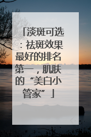 淡斑可选：祛斑效果最好的排名第一，肌肤的“美白小管家”